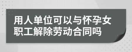 用人单位可以与怀孕女职工解除劳动合同吗