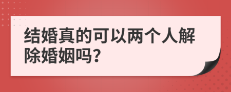 结婚真的可以两个人解除婚姻吗？