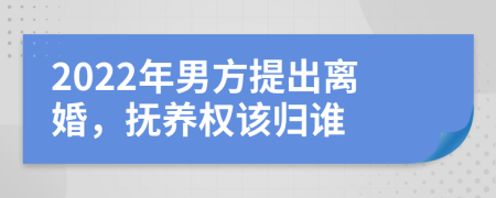 2022年男方提出离婚，抚养权该归谁