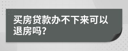 买房贷款办不下来可以退房吗？