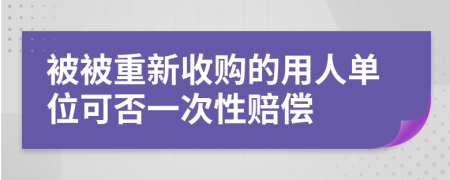 被被重新收购的用人单位可否一次性赔偿