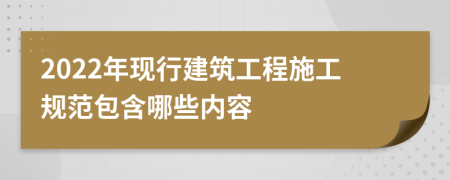 2022年现行建筑工程施工规范包含哪些内容