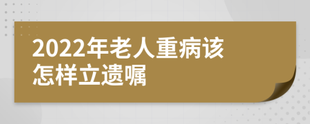 2022年老人重病该怎样立遗嘱