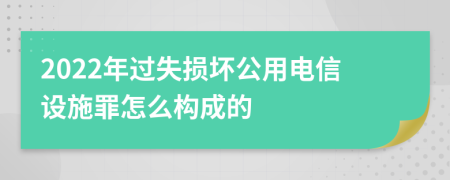 2022年过失损坏公用电信设施罪怎么构成的