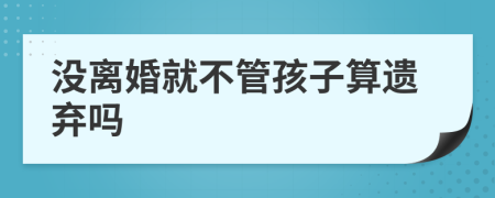 没离婚就不管孩子算遗弃吗