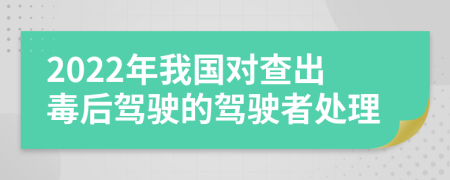 2022年我国对查出毒后驾驶的驾驶者处理