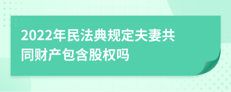 2022年民法典规定夫妻共同财产包含股权吗