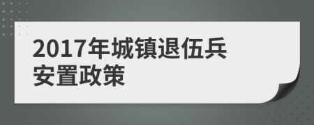 2017年城镇退伍兵安置政策