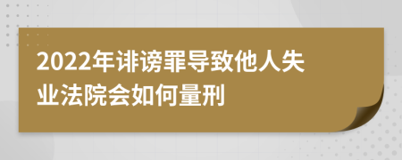 2022年诽谤罪导致他人失业法院会如何量刑