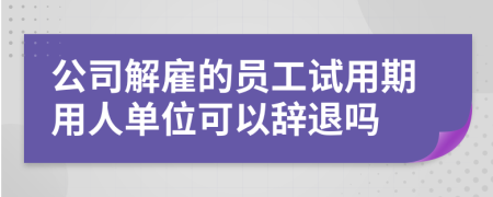 公司解雇的员工试用期用人单位可以辞退吗