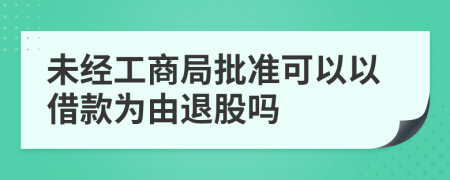 未经工商局批准可以以借款为由退股吗