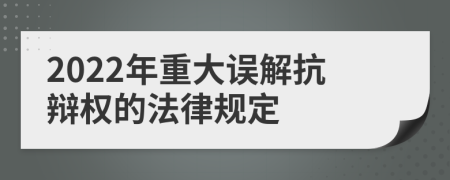 2022年重大误解抗辩权的法律规定