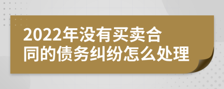 2022年没有买卖合同的债务纠纷怎么处理