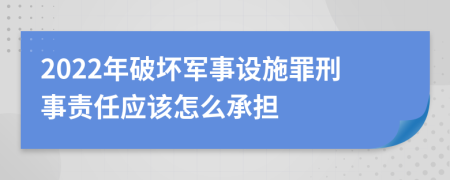 2022年破坏军事设施罪刑事责任应该怎么承担