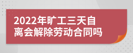 2022年旷工三天自离会解除劳动合同吗