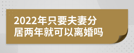 2022年只要夫妻分居两年就可以离婚吗