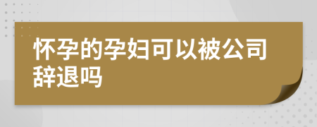 怀孕的孕妇可以被公司辞退吗