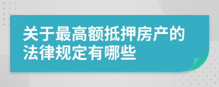 关于最高额抵押房产的法律规定有哪些