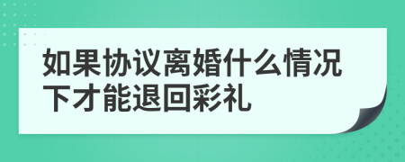 如果协议离婚什么情况下才能退回彩礼