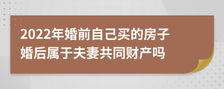 2022年婚前自己买的房子婚后属于夫妻共同财产吗