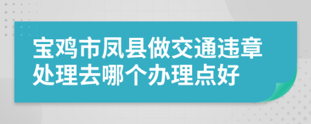 宝鸡市凤县做交通违章处理去哪个办理点好