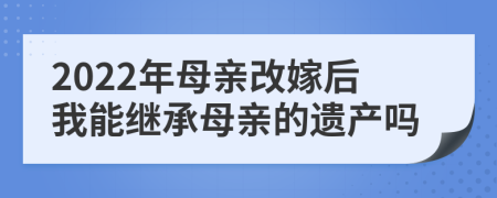 2022年母亲改嫁后我能继承母亲的遗产吗