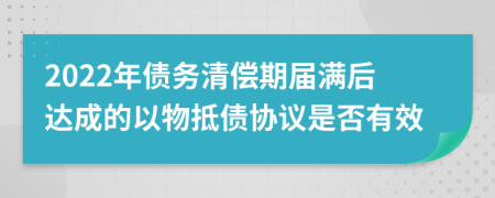 2022年债务清偿期届满后达成的以物抵债协议是否有效