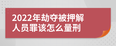 2022年劫夺被押解人员罪该怎么量刑