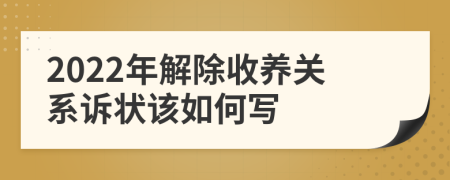 2022年解除收养关系诉状该如何写