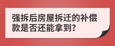 强拆后房屋拆迁的补偿款是否还能拿到？