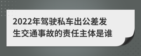 2022年驾驶私车出公差发生交通事故的责任主体是谁