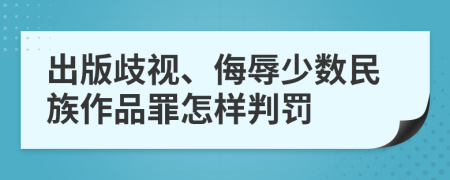 出版歧视、侮辱少数民族作品罪怎样判罚