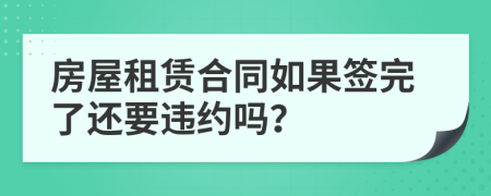 房屋租赁合同如果签完了还要违约吗？