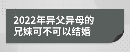 2022年异父异母的兄妹可不可以结婚