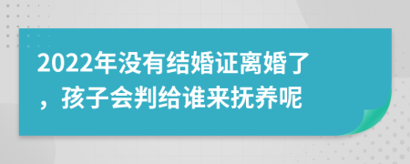 2022年没有结婚证离婚了，孩子会判给谁来抚养呢