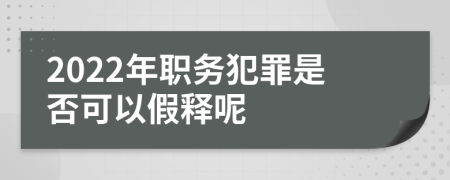 2022年职务犯罪是否可以假释呢