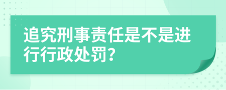 追究刑事责任是不是进行行政处罚？