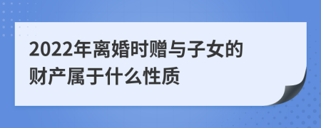 2022年离婚时赠与子女的财产属于什么性质