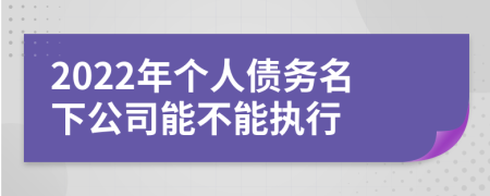 2022年个人债务名下公司能不能执行