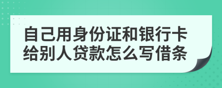 自己用身份证和银行卡给别人贷款怎么写借条