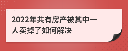 2022年共有房产被其中一人卖掉了如何解决