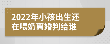 2022年小孩出生还在喂奶离婚判给谁