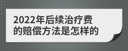 2022年后续治疗费的赔偿方法是怎样的