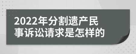 2022年分割遗产民事诉讼请求是怎样的