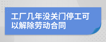 工厂几年没关门停工可以解除劳动合同