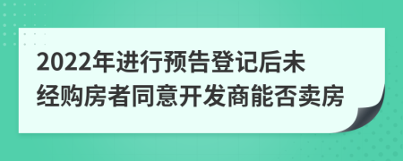 2022年进行预告登记后未经购房者同意开发商能否卖房