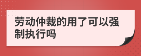 劳动仲裁的用了可以强制执行吗