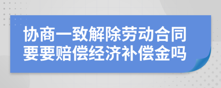 协商一致解除劳动合同要要赔偿经济补偿金吗