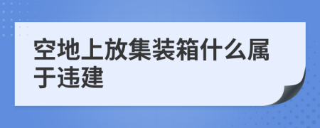 空地上放集装箱什么属于违建