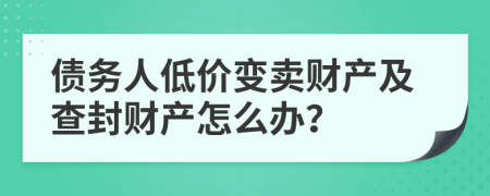 债务人低价变卖财产及查封财产怎么办？